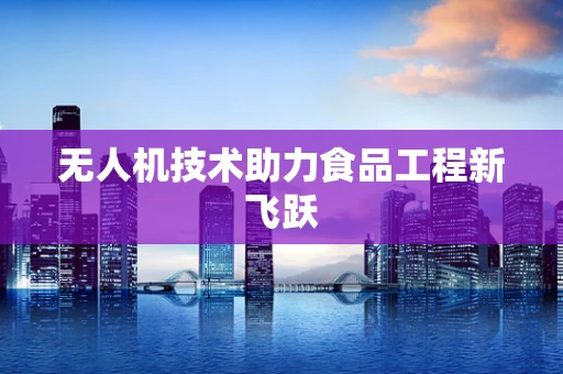 无人机技术助力食品工程新飞跃