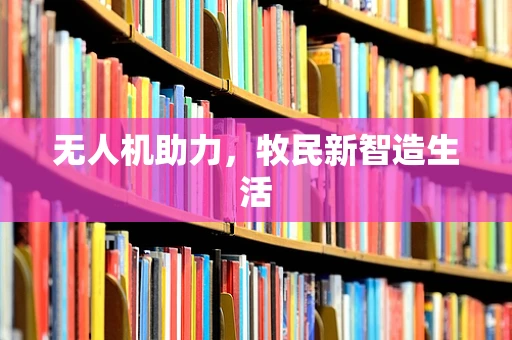 无人机助力，牧民新智造生活