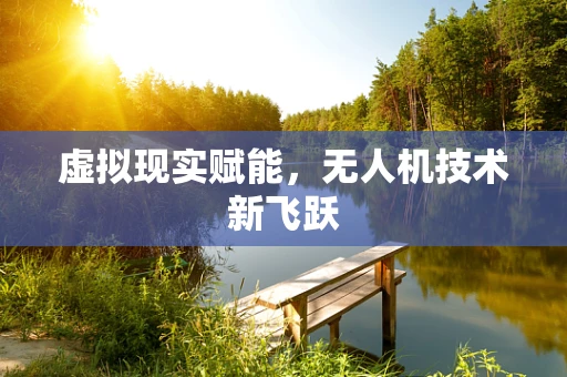 虚拟现实赋能，无人机技术新飞跃