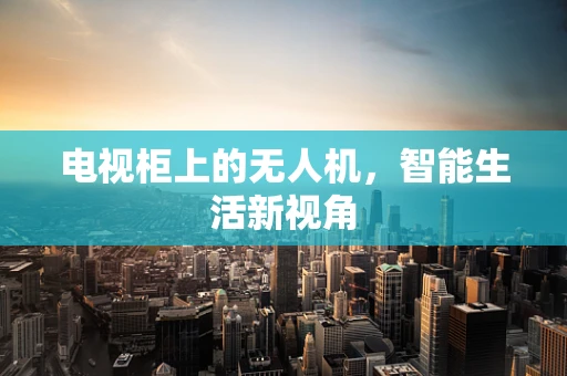 电视柜上的无人机，智能生活新视角