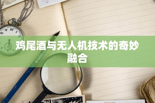 鸡尾酒与无人机技术的奇妙融合