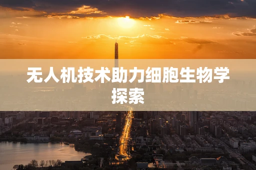 无人机技术助力细胞生物学探索