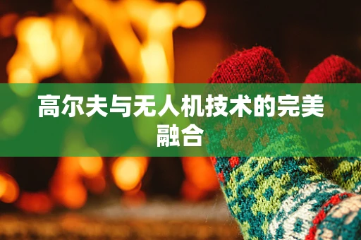 高尔夫与无人机技术的完美融合