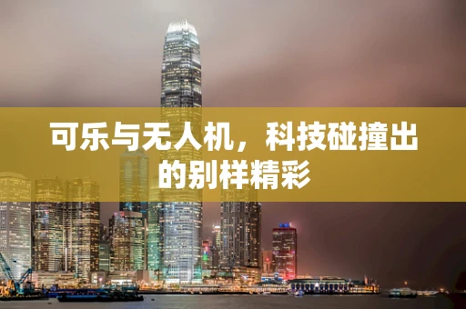 可乐与无人机，科技碰撞出的别样精彩