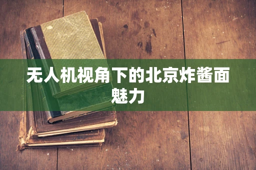 无人机视角下的北京炸酱面魅力