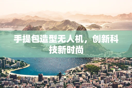 手提包造型无人机，创新科技新时尚