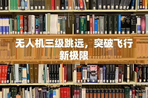 无人机三级跳远，突破飞行新极限