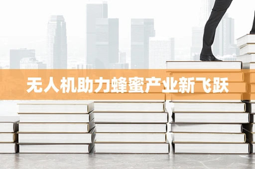 无人机助力蜂蜜产业新飞跃