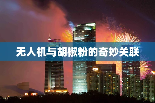 无人机与胡椒粉的奇妙关联