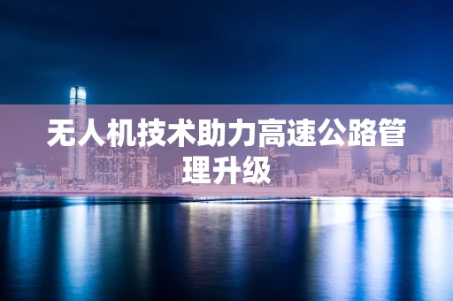 无人机技术助力高速公路管理升级