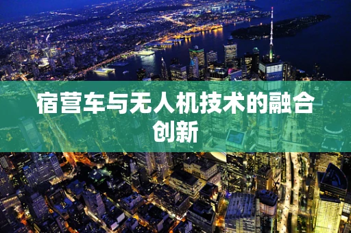 宿营车与无人机技术的融合创新