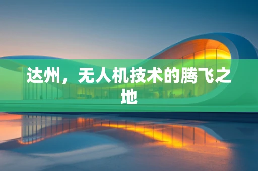达州，无人机技术的腾飞之地