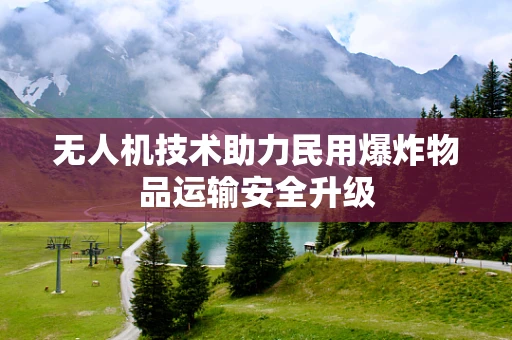 无人机技术助力民用爆炸物品运输安全升级