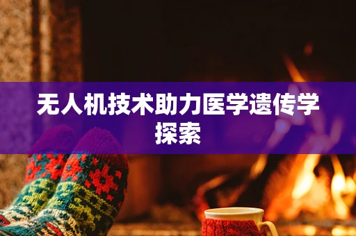 无人机技术助力医学遗传学探索