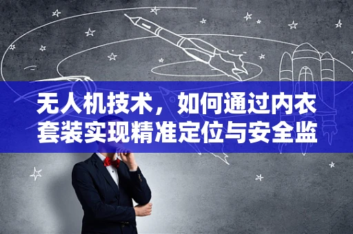 无人机技术，如何通过内衣套装实现精准定位与安全监控？