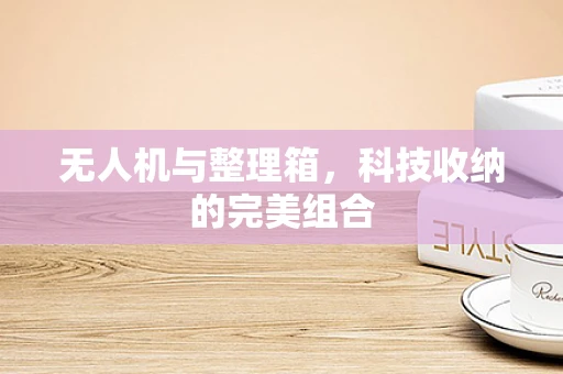 无人机与整理箱，科技收纳的完美组合