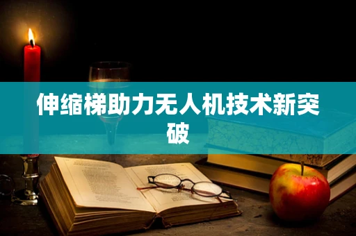 伸缩梯助力无人机技术新突破