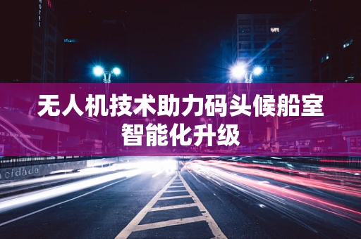 无人机技术助力码头候船室智能化升级