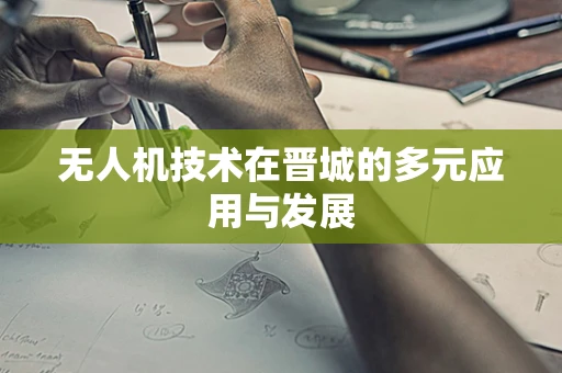 无人机技术在晋城的多元应用与发展