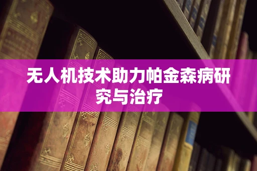 无人机技术助力帕金森病研究与治疗