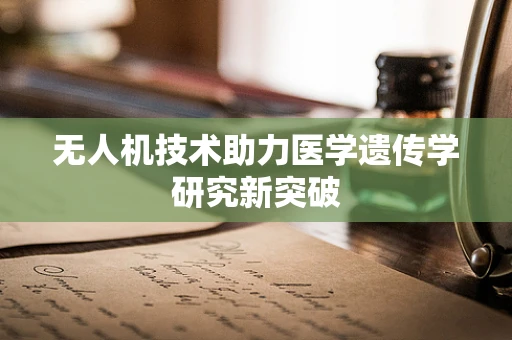 无人机技术助力医学遗传学研究新突破