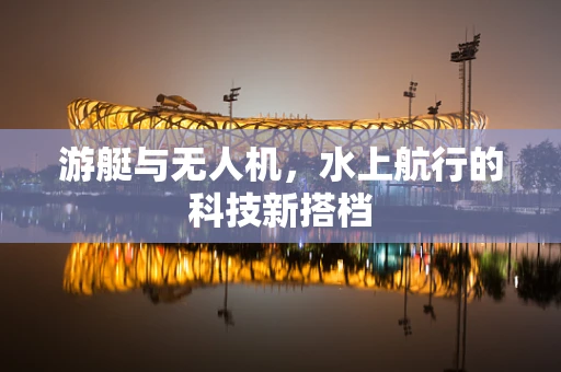 游艇与无人机，水上航行的科技新搭档