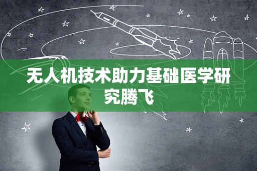无人机技术助力基础医学研究腾飞