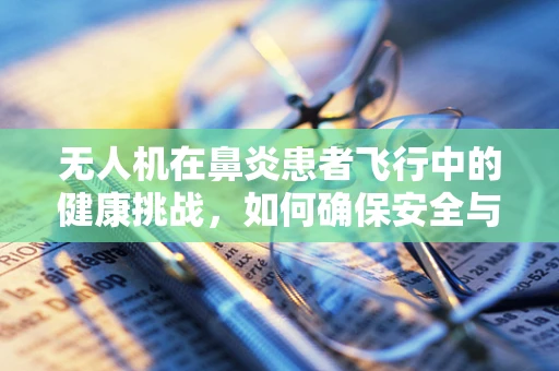 无人机在鼻炎患者飞行中的健康挑战，如何确保安全与舒适？