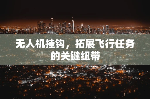 无人机挂钩，拓展飞行任务的关键纽带