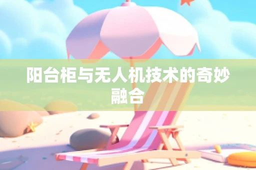 阳台柜与无人机技术的奇妙融合