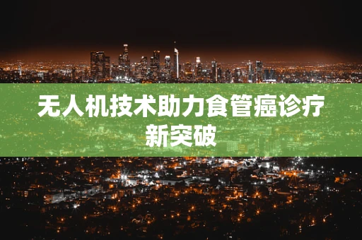 无人机技术助力食管癌诊疗新突破