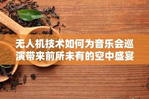 无人机技术如何为音乐会巡演带来前所未有的空中盛宴？