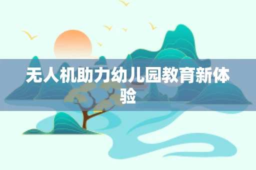 无人机助力幼儿园教育新体验