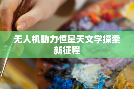 无人机助力恒星天文学探索新征程