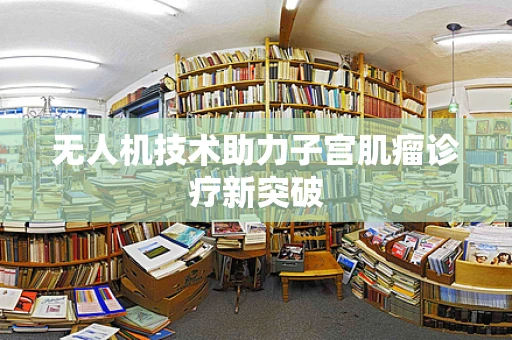 无人机技术助力子宫肌瘤诊疗新突破