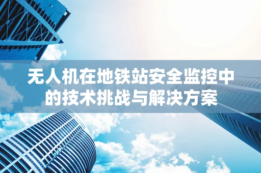 无人机在地铁站安全监控中的技术挑战与解决方案