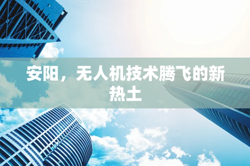 安阳，无人机技术腾飞的新热土