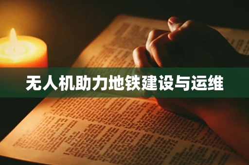 无人机助力地铁建设与运维