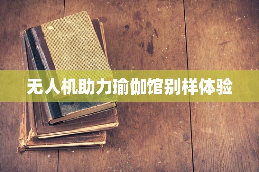 无人机助力瑜伽馆别样体验