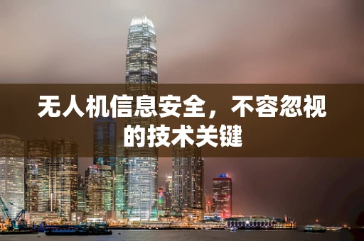 无人机信息安全，不容忽视的技术关键
