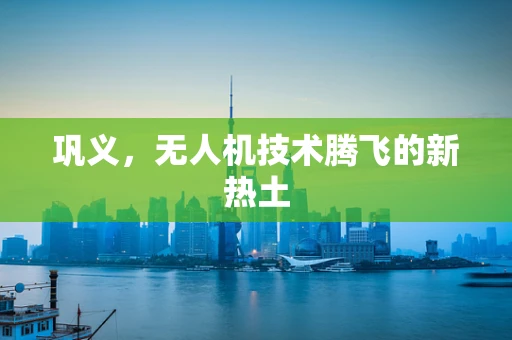 巩义，无人机技术腾飞的新热土
