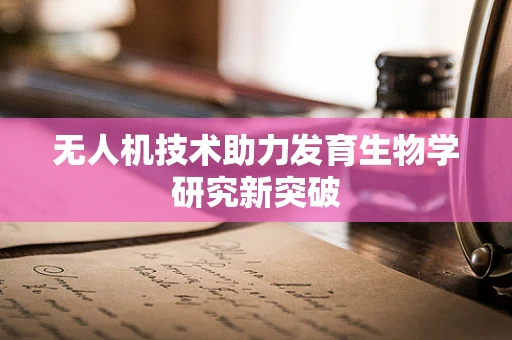无人机技术助力发育生物学研究新突破