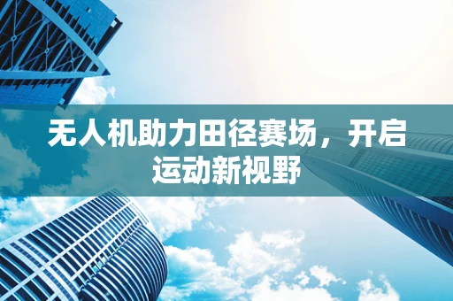 无人机助力田径赛场，开启运动新视野
