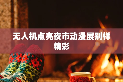 无人机点亮夜市动漫展别样精彩