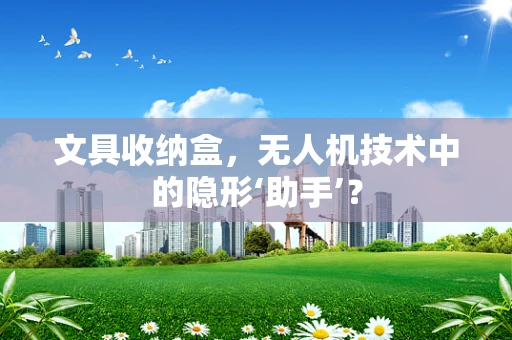 文具收纳盒，无人机技术中的隐形‘助手’？