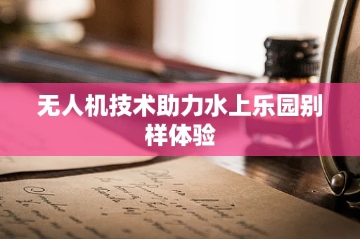 无人机技术助力水上乐园别样体验