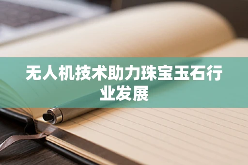 无人机技术助力珠宝玉石行业发展