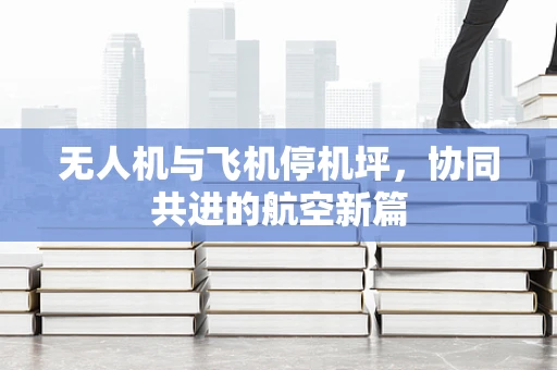 无人机与飞机停机坪，协同共进的航空新篇