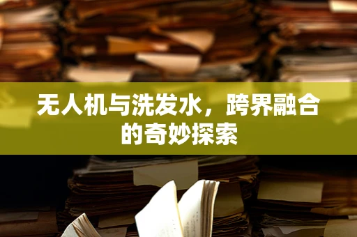 无人机与洗发水，跨界融合的奇妙探索