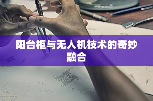 阳台柜与无人机技术的奇妙融合